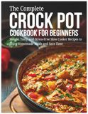 The Crock Pot The Complete Crock Pot Cookbook For Beginners: Simple, Tasty, and Stress-Free Slow Cooker Recipes to Enjoy Homemade Meals and Save Time