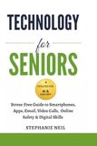 TECHNOLOGY FOR SENIORS: Stress-Free Guide to Smartphones, Apps, Email, Video Calls, Online Safety & Digital Skills