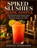 SPIKED Ninja SPIKED SLUSHIES MADE SIMPLE: The Ninja Slushi Machine-Mastery Guide to Boozy Frozen Cocktails, ABV Ratios & Party- Ready Recipes for Every Spirit
