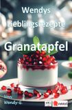 Wendys Lieblingsrezepte Granatapfel: 25 kreative Granatapfel Rezepte