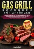Gas Grill Kochbuch Für Anfänger: 300 Rezepte zum Grillen von Fleisch. Fleisch, Fisch, Gemüse, Marinaden, Saucen und Salate für Anfänger und Fortgeschrittene