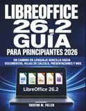 LIBREOFFICE 26.2 Guía Para Principiantes 2026: Un camino en lenguaje sencillo hacia documentos, hojas de cálculo, presentaciones y más