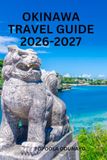 Okinawa OKINAWA TRAVEL GUIDE 2026-2027: Explore Tropical Beaches, Ryukyu Culture, Historic Attractions, Local Food, Island-Hopping, Outdoor Adventures, and Practical Tips for an Unforgettable Japan Vacation