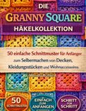 Die Granny Square Häkelkollektion: 50 einfache Schnittmuster für Anfänger zum Selbermachen von Decken, Kleidungsstücken und Wohnaccessoires