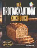 Das Brotbackautomat Kochbuch: Frisches Brot auf Knopfdruck: Die besten Rezepte für jeden Tag