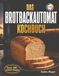 Das Brotbackautomat Kochbuch: Frisches Brot auf Knopfdruck: Die besten Rezepte für jeden Tag
