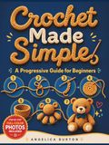 Crochet Made Simple: A Progressive Guide for Beginners