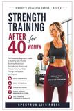 STRENGTH TRAINING AFTER 40 FOR WOMEN: The Complete Beginner's Guide to Building Lean Muscle, Boosting Metabolism, Strengthening Bones, and Transforming Your Body Through Menopause and Beyond