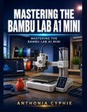 Mastering Bambu Lab Mastering the Bambu Lab A1 Mini: The Complete Beginner-to-Pro Guide for Fast, Reliable, and Multi-Color 3D Printing