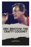 ERIC BRISTOW: THE CRAFTY COCKNEY: THE LIFE, DOMINANCE, AND LASTING LEGACY OF A DARTS ICON